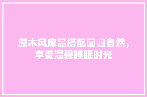 原木风床品搭配回归自然，享受温馨睡眠时光