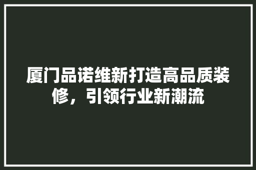 厦门品诺维新打造高品质装修，引领行业新潮流