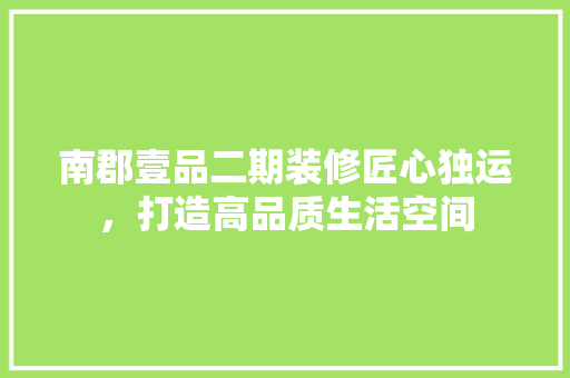 南郡壹品二期装修匠心独运，打造高品质生活空间