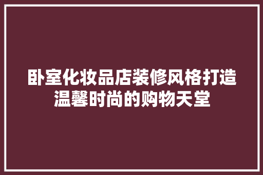 卧室化妆品店装修风格打造温馨时尚的购物天堂