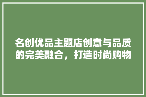 名创优品主题店创意与品质的完美融合，打造时尚购物新体验