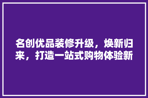 名创优品装修升级，焕新归来，打造一站式购物体验新标杆