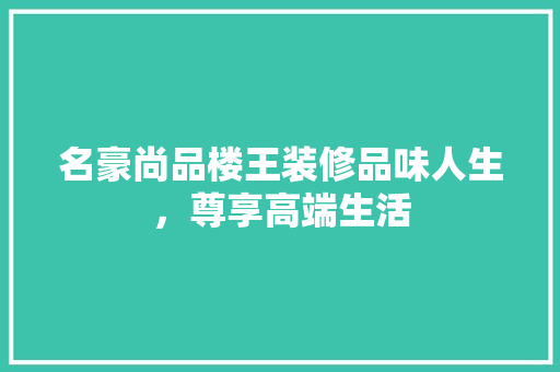 名豪尚品楼王装修品味人生，尊享高端生活