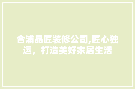 合浦品匠装修公司,匠心独运，打造美好家居生活