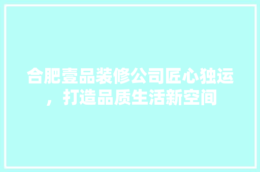 合肥壹品装修公司匠心独运，打造品质生活新空间