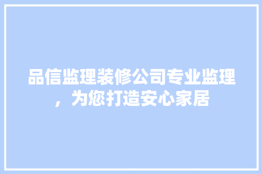 品信监理装修公司专业监理，为您打造安心家居