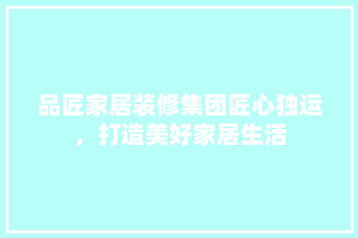 品匠家居装修集团匠心独运，打造美好家居生活