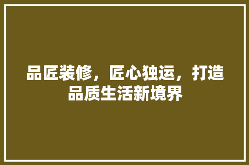 品匠装修，匠心独运，打造品质生活新境界