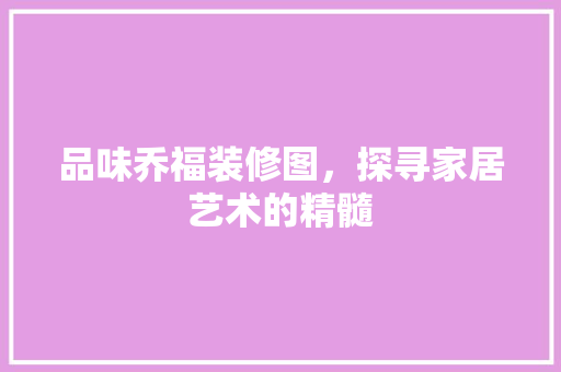 品味乔福装修图，探寻家居艺术的精髓