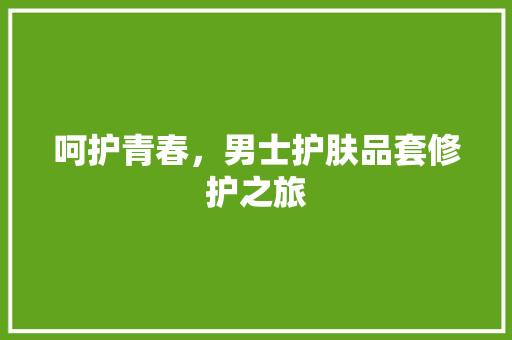 呵护青春，男士护肤品套修护之旅