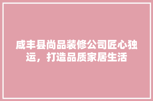 咸丰县尚品装修公司匠心独运，打造品质家居生活