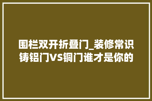 围栏双开折叠门_装修常识铸铝门VS铜门谁才是你的门面担当