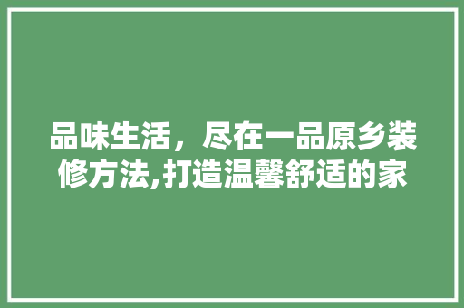 品味生活，尽在一品原乡装修方法,打造温馨舒适的家居空间