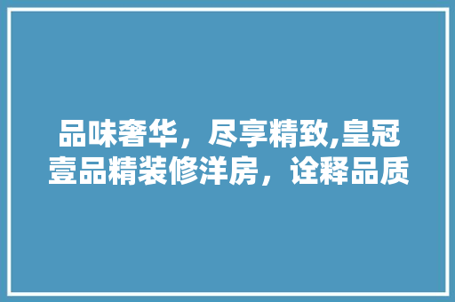品味奢华，尽享精致,皇冠壹品精装修洋房，诠释品质生活新境界