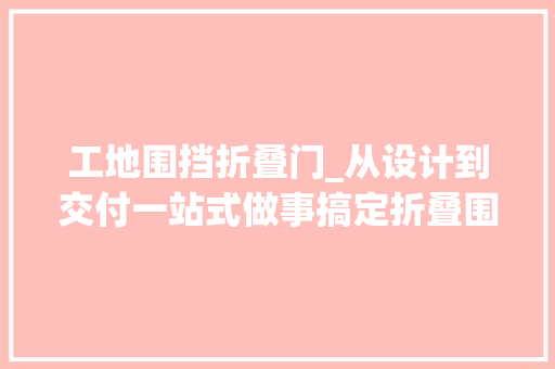 工地围挡折叠门_从设计到交付一站式做事搞定折叠围挡定制需求