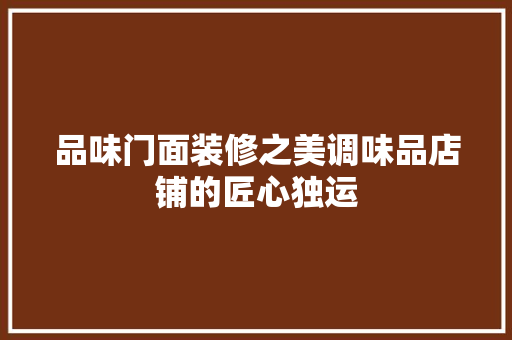 品味门面装修之美调味品店铺的匠心独运