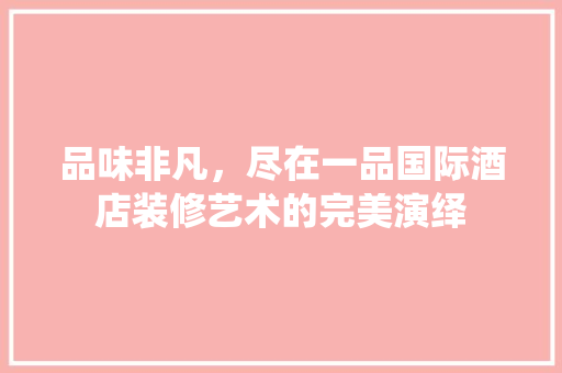 品味非凡，尽在一品国际酒店装修艺术的完美演绎