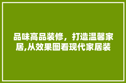 品味高品装修，打造温馨家居,从效果图看现代家居装饰艺术