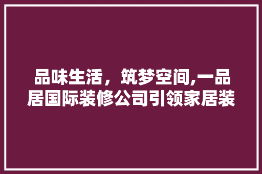 品味生活，筑梦空间,一品居国际装修公司引领家居装修新潮流
