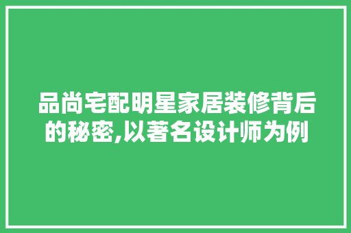 品尚宅配明星家居装修背后的秘密,以著名设计师为例