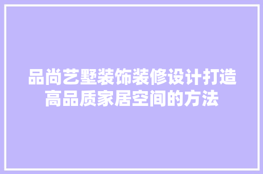 品尚艺墅装饰装修设计打造高品质家居空间的方法