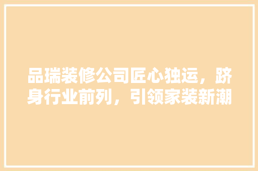 品瑞装修公司匠心独运，跻身行业前列，引领家装新潮流