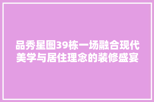 品秀星图39栋一场融合现代美学与居住理念的装修盛宴
