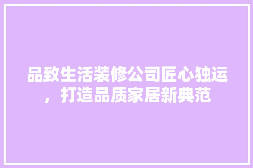 品致生活装修公司匠心独运，打造品质家居新典范