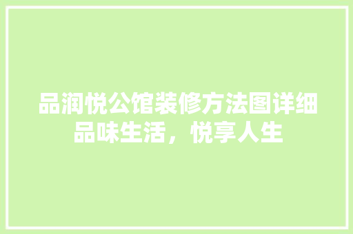 品润悦公馆装修方法图详细品味生活，悦享人生
