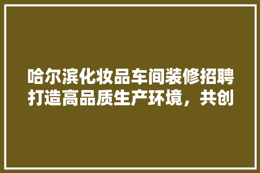 哈尔滨化妆品车间装修招聘打造高品质生产环境，共创美好未来