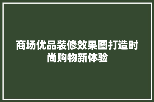 商场优品装修效果图打造时尚购物新体验