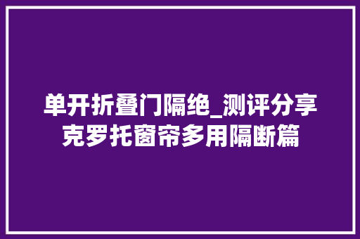 单开折叠门隔绝_测评分享克罗托窗帘多用隔断篇