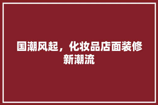 国潮风起，化妆品店面装修新潮流