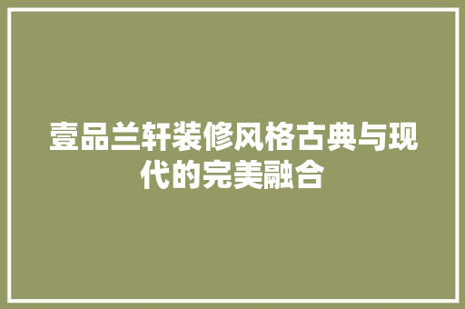 壹品兰轩装修风格古典与现代的完美融合