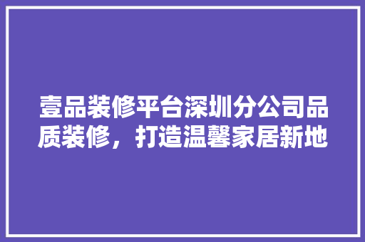 壹品装修平台深圳分公司品质装修，打造温馨家居新地标
