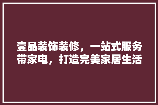 壹品装饰装修，一站式服务带家电，打造完美家居生活