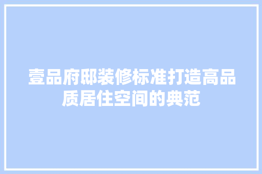 壹品府邸装修标准打造高品质居住空间的典范