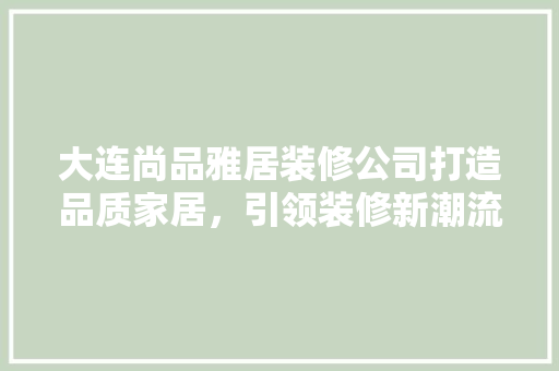 大连尚品雅居装修公司打造品质家居，引领装修新潮流