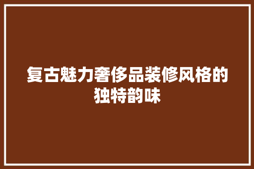 复古魅力奢侈品装修风格的独特韵味