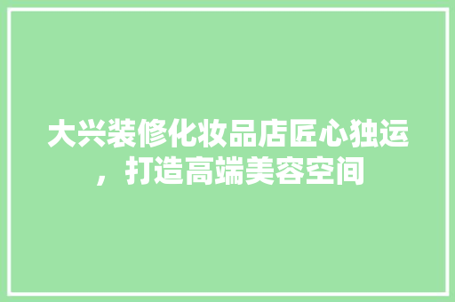 大兴装修化妆品店匠心独运，打造高端美容空间