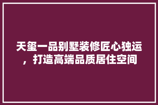 天玺一品别墅装修匠心独运，打造高端品质居住空间
