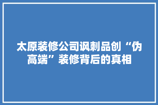 太原装修公司讽刺品创“伪高端”装修背后的真相