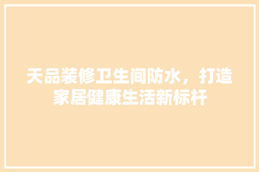 天品装修卫生间防水，打造家居健康生活新标杆
