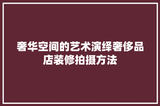 奢华空间的艺术演绎奢侈品店装修拍摄方法