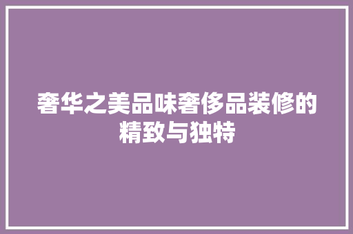 奢华之美品味奢侈品装修的精致与独特
