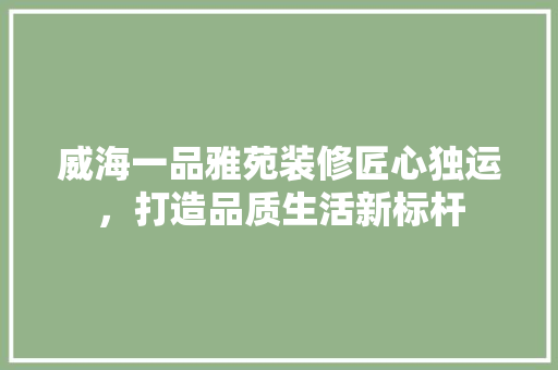 威海一品雅苑装修匠心独运，打造品质生活新标杆