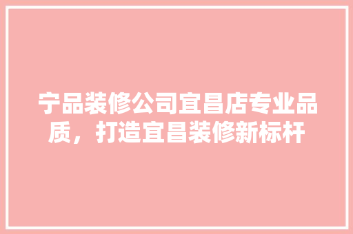 宁品装修公司宜昌店专业品质，打造宜昌装修新标杆