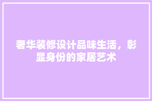 奢华装修设计品味生活，彰显身份的家居艺术