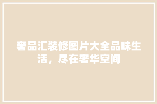 奢品汇装修图片大全品味生活，尽在奢华空间