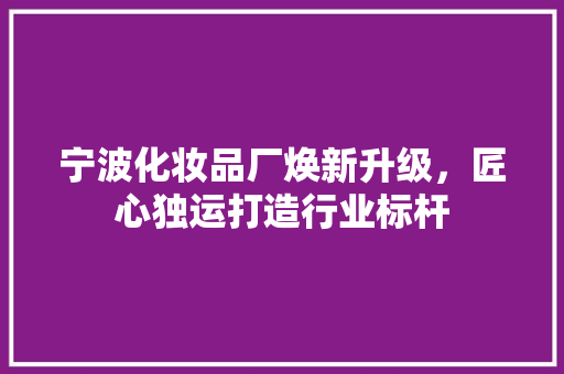 宁波化妆品厂焕新升级，匠心独运打造行业标杆